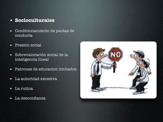 • Socioculturales
• Condicionamiento de pautas de
  conducta

• Presión social

• Sobrevaloración social de la
  inteligencia lineal

• Patrones de educacion limitados

• La autoridad excesiva

• La rutina

• La desconﬁanza
 