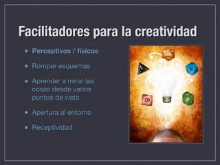 Facilitadores para la creatividad
 • Perceptivos / físicos
 • Romper esquemas
 • Aprender a mirar las
   cosas desde varios
   puntos de vista

 • Apertura al entorno
 • Receptividad
 