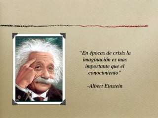“En épocas de crisis la
 imaginación es mas
  importante que el
   conocimiento”

   -Albert Einstein
 