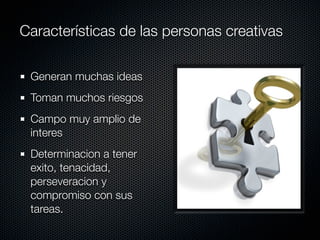 Características de las personas creativas

 Generan muchas ideas
 Toman muchos riesgos
 Campo muy amplio de
 interes
 Determinacion a tener
 exito, tenacidad,
 perseveracion y
 compromiso con sus
 tareas.
 