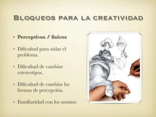 Bloqueos para la creatividad

• Perceptivos / ﬁsicos

• Diﬁcultad para aislar el
  problema.

• Diﬁcultad de cambiar
  estereotipos.

• Diﬁcultad de cambiar las
  formas de percepción.

• Familiaridad con los asuntos
 