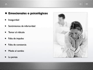 • Emocionales o psicológicos
•   Inseguridad

•   Sentimientos de inferioridad

•   Temor al ridiculo

•   Falta de impulso

•   Falta de constancia

•   Miedo al cambio

•   La pereza
 