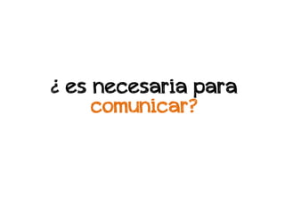¿ es necesaria para
     comunicar?
 