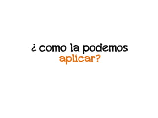 ¿ como la podemos
     aplicar?
 