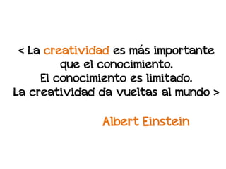 < La creatividad es más importante
         que el conocimiento.
     El conocimiento es limitado.
La creatividad da vueltas al mundo >

               Albert Einstein
 