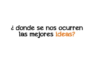 ¿ donde se nos ocurren
   las mejores ideas?
 
