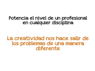 Potencia el nivel de un profesional
     en cualquier disciplina


La creatividad nos hace salir de
  los problemas de una manera
            diferente
 