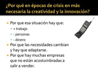   Por que esa situación hay que:
     + trabajo
     - personas
     - dinero
   Por que las necesidades cambian
    y hay que adaptarse.
   Por que hay muchas empresas
    que no están acostumbradas a
    salir a vender.
 