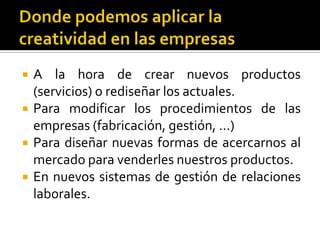    A la hora de crear nuevos productos
    (servicios) o rediseñar los actuales.
   Para modificar los procedimientos de las
    empresas (fabricación, gestión, …)
   Para diseñar nuevas formas de acercarnos al
    mercado para venderles nuestros productos.
   En nuevos sistemas de gestión de relaciones
    laborales.
 