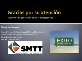 Creatividad y generación de ideas empresariales



Alfredo Vela Zancada

Socio-Director de Social Media TIC’s and Training, S.L.
Email.: alfredovela@revistaformacion.com
Blog.: ticsyformacion.com
Twitter: @alfredovela
 
