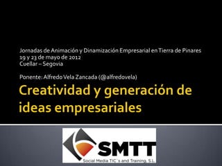 Jornadas de Animación y Dinamización Empresarial en Tierra de Pinares
19 y 23 de mayo de 2012
Cuellar – Segovia

Ponente: Alfredo Vela Zancada (@alfredovela)
 