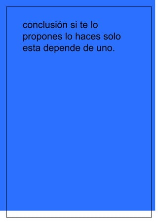 conclusión si te lo
propones lo haces solo
esta depende de uno.
 
