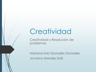 Creatividad
Creatividad y Resolución de
problemas


Mariana Irais Gonzales Gonzales
Jovanny Morales Solis
 