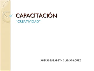 CAPACITACIÓN “ CREATIVIDAD ” ALEXIE ELIZABETH CUEVAS LOPEZ 
