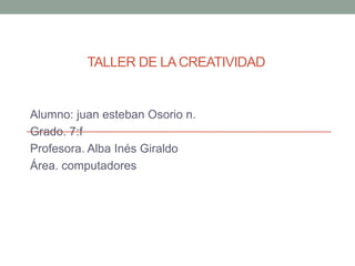 TALLER DE LACREATIVIDAD
Alumno: juan esteban Osorio n.
Grado. 7:f
Profesora. Alba Inés Giraldo
Área. computadores
 