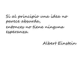 Si al principio una idea no
parece absurda,
entonces no tiene ninguna
esperanza.
Albert Einstein
 