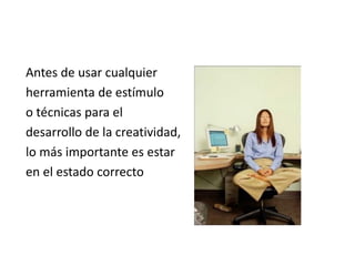 Antes de usar cualquier
herramienta de estímulo
o técnicas para el
desarrollo de la creatividad,
lo más importante es estar
en el estado correcto
 