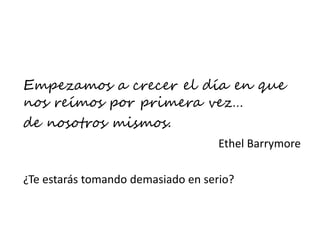 Empezamos a crecer el día en que
nos reímos por primera vez…
de nosotros mismos.
Ethel Barrymore
¿Te estarás tomando demasiado en serio?
 