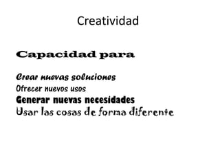 Creatividad
Capacidad para
Crear nuevas soluciones
Ofrecer nuevos usos
Generar nuevas necesidades
Usar las cosas de forma diferente
 