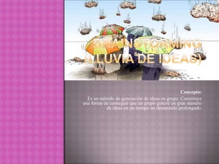 Concepto:
Es un método de generación de ideas en grupo. Constituye
una forma de conseguir que un grupo genere un gran número
de ideas en un tiempo no demasiado prolongado.

 