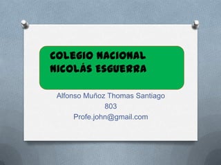 Alfonso Muñoz Thomas Santiago
803
Profe.john@gmail.com
Colegio Nacional
Nicolás Esguerra
 