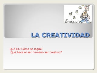 LA CREATIVIDADLA CREATIVIDAD
Qué es? Cómo se logra?
Qué hace al ser humano ser creativo?
 