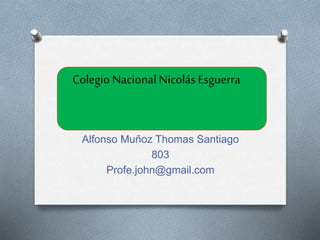 Alfonso Muñoz Thomas Santiago
803
Profe.john@gmail.com
Colegio NacionalNicolásEsguerra
 
