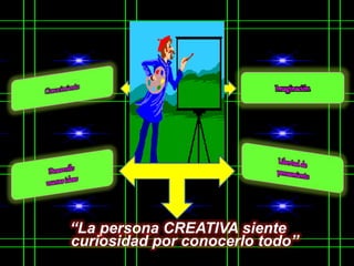 “La persona CREATIVA siente
curiosidad por conocerlo todo”
 