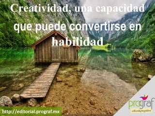 Creatividad, una capacidad
que puede convertirse en
habilidad
http://editorial.prograf.mx
 