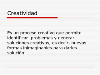 Creatividad 
Es un proceso creativo que permite 
identificar problemas y generar 
soluciones creativas, es decir, nuevas 
formas inimaginables para darles 
solución. 
 