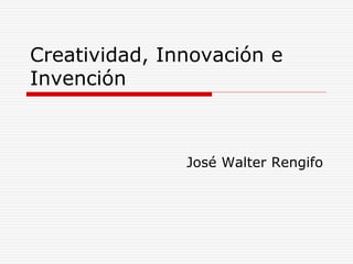 Creatividad, Innovación e 
Invención 
José Walter Rengifo 
 