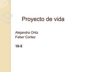 Proyecto de vida 
Alejandra Ortiz 
Faber Cortez 
10-5 
 