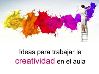 Ideas para trabajar la
creatividad en el aula
 