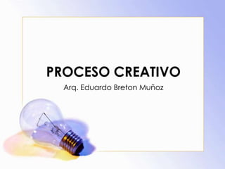 PROCESO CREATIVO
Arq. Eduardo Breton Muñoz
 