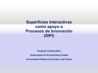 Superficies Interactivas
como apoyo a
Procesos de Innovación
(SIPI)
Proyecto Colaborativo
Universidad de las Américas Puebla
Universidad Politécnica de San Luis Potosí
 
