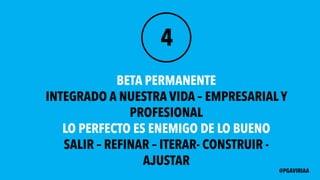 4
BETA PERMANENTE
INTEGRADO A NUESTRA VIDA – EMPRESARIALY
PROFESIONAL
LO PERFECTO ES ENEMIGO DE LO BUENO
SALIR – REFINAR – ITERAR- CONSTRUIR -
AJUSTAR
@PGAVIRIAA
 