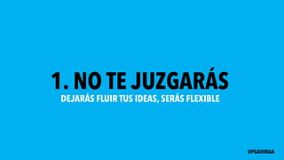 1. NO TE JUZGARÁS
DEJARÁS FLUIR TUS IDEAS, SERÁS FLEXIBLE
@PGAVIRIAA
 
