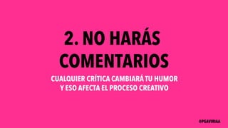 2. NO HARÁS
COMENTARIOS
CUALQUIER CRÍTICA CAMBIARÁ TU HUMOR
Y ESO AFECTA EL PROCESO CREATIVO
@PGAVIRIAA
 