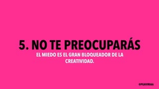 5. NO TE PREOCUPARÁS
EL MIEDO ES EL GRAN BLOQUEADOR DE LA
CREATIVIDAD.
@PGAVIRIAA
 