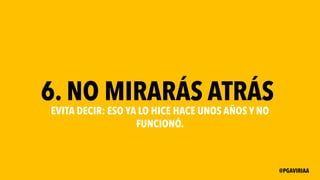 6. NO MIRARÁS ATRÁS
EVITA DECIR: ESO YA LO HICE HACE UNOS AÑOS Y NO
FUNCIONÓ.
@PGAVIRIAA
 
