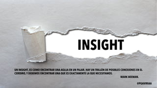 INSIGHT
UN INSIGHT, ES COMO ENCONTRAR UNA AGUJA EN UN PAJAR. HAY UN TRILLÓN DE POSIBLES CONEXIONES EN EL
CEREBRO,Y DEBEMOS ENCONTRAR UNA QUE ES EXACTAMENTE LA QUE NECESITAMOS.
MARK BEEMAN.
@PGAVIRIAA
 