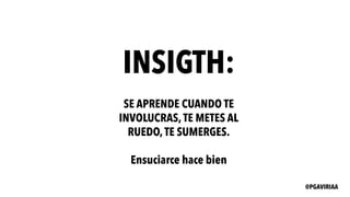 INSIGTH:
SE APRENDE CUANDO TE
INVOLUCRAS,TE METES AL
RUEDO,TE SUMERGES.
Ensuciarce hace bien
@PGAVIRIAA
 