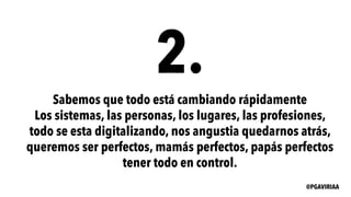 2.
Sabemos que todo está cambiando rápidamente
Los sistemas, las personas, los lugares, las profesiones,
todo se esta digitalizando, nos angustia quedarnos atrás,
queremos ser perfectos, mamás perfectos, papás perfectos
tener todo en control.
@PGAVIRIAA
 