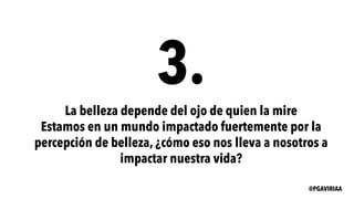 3.
La belleza depende del ojo de quien la mire
Estamos en un mundo impactado fuertemente por la
percepción de belleza, ¿cómo eso nos lleva a nosotros a
impactar nuestra vida?
@PGAVIRIAA
 