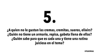 5.
¿A quien no le gustan las cremas, cremitas, sueros, elixirs?
¿Quién no tiene un armario, repisa, gabeta llena de ellas?
¿Quién sabe para que es cada una y tiene una rutina
juiciosa en el tema?
@PGAVIRIAA
 