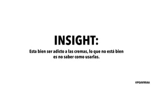 INSIGHT:
Esta bien ser adicto a las cremas, lo que no está bien
es no saber como usarlas.
@PGAVIRIAA
 