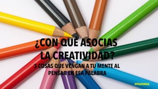 ¿CON QUÉ ASOCIAS
LA CREATIVIDAD?
3 COSAS QUE VENGAN A TU MENTE AL
PENSAR EN ESA PALABRA
@PGAVIRIAA
 