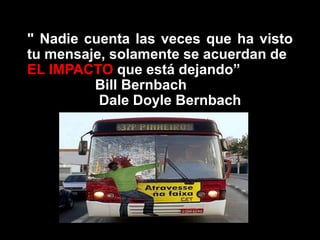 " Nadie cuenta las veces que ha visto
tu mensaje, solamente se acuerdan de
EL IMPACTO que está dejando”
Bill Bernbach
Dale Doyle Bernbach
 