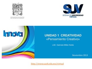 UNIDAD 1 CREATIVIDAD
«Pensamiento Creativo»
LAE. Gabriela Millán Noble
Noviembre 2013
http://www.uaeh.edu.mx/virtual
 