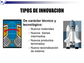 TIPOS DE INNOVACION
De carácter técnico y
tecnológico:
 Nuevos materiales
 Nuevos bienes
intermedios
 Nuevos productos
terminados
 Nueva racionalización
de sistema
 